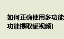 如何正确使用多功能提取罐(如何正确使用多功能提取罐视频)