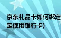 京东礼品卡如何绑定使用(京东礼品卡如何绑定使用银行卡)