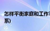 怎样平衡家庭和工作?(怎样平衡家庭和工作关系)