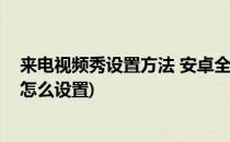 来电视频秀设置方法 安卓全屏来电视频秀(安卓来电视频秀怎么设置)