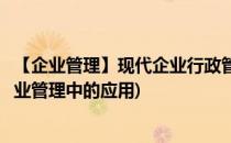 【企业管理】现代企业行政管理实务技能(浅谈行政管理在企业管理中的应用)