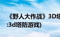 《野人大作战》3D塔防游戏(《野人大作战》:3d塔防游戏)