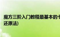 魔方三阶入门教程最基本的七步还原(三阶魔方入门教程七步还原法)