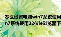 怎么设置电脑win7系统使用32位IE浏览器(怎么设置电脑win7系统使用32位ie浏览器下载)