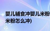 婴儿辅食冲婴儿米粉的技巧(宝宝刚添加辅食米粉怎么冲)