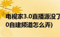 电视家3.0直播源没了如何自建频道(电视家3.0自建频道怎么弄)