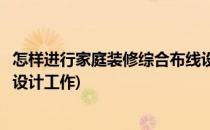 怎样进行家庭装修综合布线设计(怎样进行家庭装修综合布线设计工作)