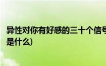 异性对你有好感的三十个信号(异性对你有好感的三十个信号是什么)