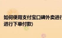 如何使用支付宝口碑外卖进行下单(如何使用支付宝口碑外卖进行下单付款)