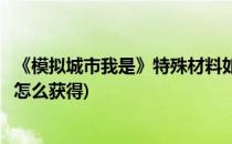 《模拟城市我是》特殊材料如何获得(模拟城市我是建筑材料怎么获得)