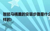 智能马桶盖的安装步骤是什么(智能马桶盖的安装步骤是什么样的)