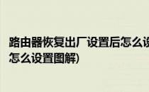 路由器恢复出厂设置后怎么设置图解(路由器恢复出厂设置后怎么设置图解)