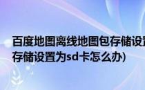 百度地图离线地图包存储设置为SD卡(百度地图离线地图包存储设置为sd卡怎么办)