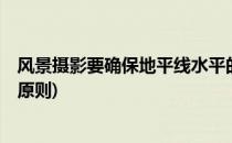 风景摄影要确保地平线水平的4技巧(摄影地平线处理的三大原则)