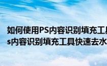 如何使用PS内容识别填充工具快速去水印和杂物(如何使用ps内容识别填充工具快速去水印和杂物图片)