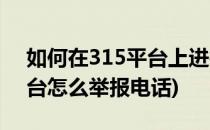 如何在315平台上进行投诉举报(315举报平台怎么举报电话)