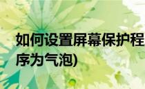 如何设置屏幕保护程序(如何设置屏幕保护程序为气泡)