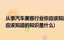 从事汽车美容行业你应该知道的知识(从事汽车美容行业,你应该知道的知识是什么)