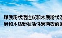 煤质粉状活性炭和木质粉状活性炭两者的区别(煤质粉状活性炭和木质粉状活性炭两者的区别)