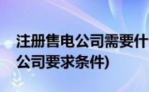 注册售电公司需要什么条件和费用(注册售电公司要求条件)