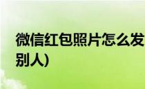 微信红包照片怎么发(微信红包照片怎么发给别人)