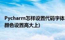 Pycharm怎样设置代码字体大小和颜色主题(pycharm字体颜色设置高大上)