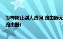 怎样防止别人蹭网 路由器无线设置(防止别人蹭网怎么设置路由器)