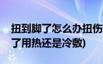 扭到脚了怎么办扭伤热敷还是冷敷呢(脚扭伤了用热还是冷敷)