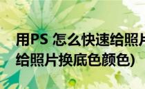 用PS 怎么快速给照片换底色(用ps 怎么快速给照片换底色颜色)