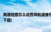 高德地图怎么设置导航语音包(高德地图怎么设置导航语音包下载)