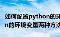 如何配置python的环境变量(如何配置python的环境变量两种方法)