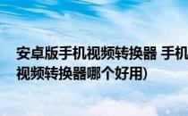 安卓版手机视频转换器 手机视频剪辑软件哪个好(安卓手机视频转换器哪个好用)