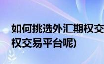 如何挑选外汇期权交易平台(如何挑选外汇期权交易平台呢)