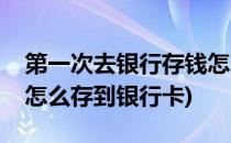 第一次去银行存钱怎么存(第一次去银行存钱怎么存到银行卡)