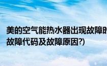 美的空气能热水器出现故障时的代码含义(美的空气能热水器故障代码及故障原因?)