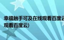 幸福触手可及在线观看百度云资源怎么找(幸福触手可及免费观看百度云)