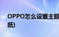 OPPO怎么设置主题(oppo怎么设置主题壁纸)