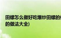 田螺怎么做好吃爆炒田螺的做法(田螺怎么做好吃,爆炒田螺的做法大全)