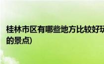 桂林市区有哪些地方比较好玩(桂林市区有哪些地方比较好玩的景点)