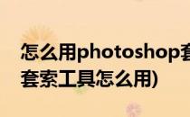 怎么用photoshop套索工具(photoshop的套索工具怎么用)