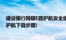 建设银行网银E路护航安全组件怎么下载安装(建设银行e路护航下载步骤)