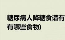 糖尿病人降糖食谱有哪些(糖尿病人降糖食谱有哪些食物)