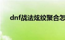 dnf战法炫纹聚合怎么用(dnf炫纹融合)