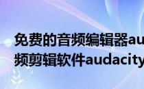 免费的音频编辑器audacity的下载和安装(音频剪辑软件audacity)