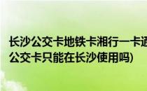 长沙公交卡地铁卡湘行一卡通怎么办理那里办理(湘行一卡通公交卡只能在长沙使用吗)