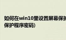 如何在win10里设置屏幕保护程序(如何在win10里设置屏幕保护程序密码)