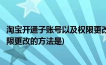 淘宝开通子账号以及权限更改的方法(淘宝开通子账号以及权限更改的方法是)