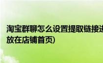 淘宝群聊怎么设置提取链接进行自定义装修(淘宝怎么把群聊放在店铺首页)