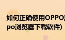 如何正确使用OPPO浏览器(如何正确使用oppo浏览器下载软件)