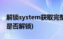 解锁system获取完整root(怎么查看system是否解锁)